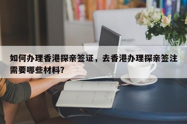 如何办理香港探亲签证，去香港办理探亲签注需要哪些材料？