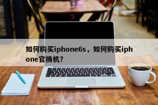 如何购买iphone6s，如何购买iphone官换机？